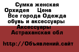 Сумка женская “Орхидея“ › Цена ­ 3 300 - Все города Одежда, обувь и аксессуары » Аксессуары   . Астраханская обл.